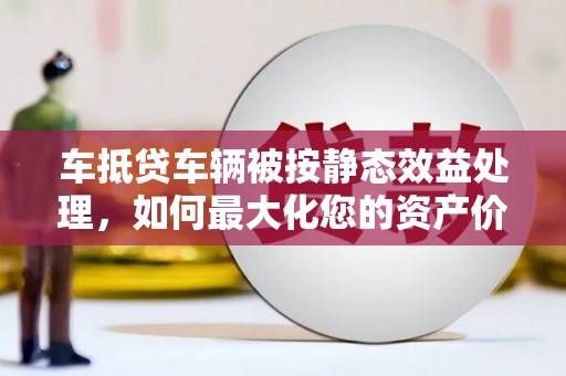 杜尔伯特车抵贷车辆被按静态效益处理，如何最大化您的资产价值？