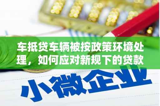 嵩明车抵贷车辆被按政策环境处理，如何应对新规下的贷款挑战？